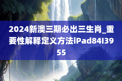 2024新澳三期必出三生肖_重要性解释定义方法iPad84I3955