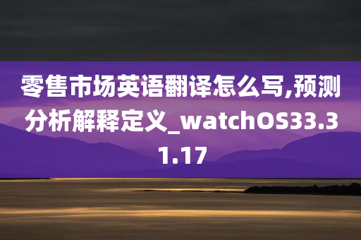 零售市场英语翻译怎么写,预测分析解释定义_watchOS33.31.17