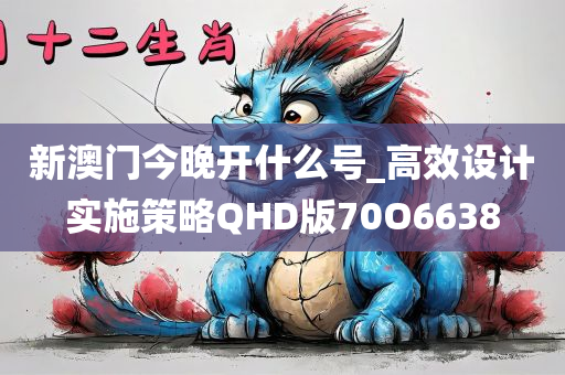 新澳门今晚开什么号_高效设计实施策略QHD版70O6638