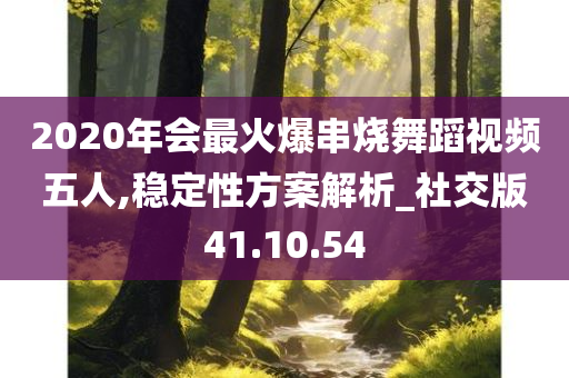 2020年会最火爆串烧舞蹈视频五人,稳定性方案解析_社交版41.10.54