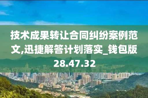 技术成果转让合同纠纷案例范文,迅捷解答计划落实_钱包版28.47.32