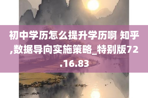 初中学历怎么提升学历啊 知乎,数据导向实施策略_特别版72.16.83