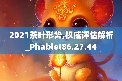 2021茶叶形势,权威评估解析_Phablet86.27.44