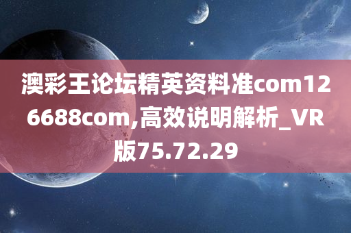 澳彩王论坛精英资料准com126688com,高效说明解析_VR版75.72.29