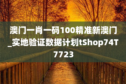 澳门一肖一码100精准新澳门_实地验证数据计划tShop74T7723