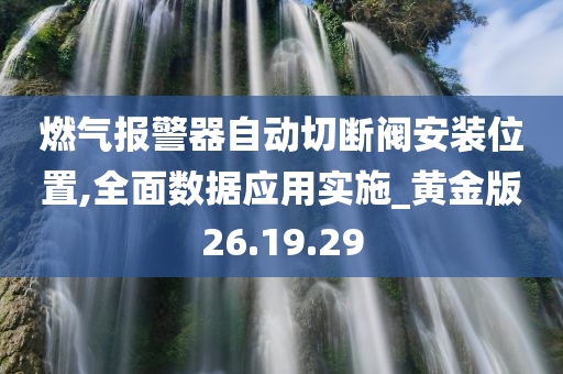 燃气报警器自动切断阀安装位置,全面数据应用实施_黄金版26.19.29