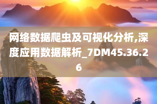 网络数据爬虫及可视化分析,深度应用数据解析_7DM45.36.26