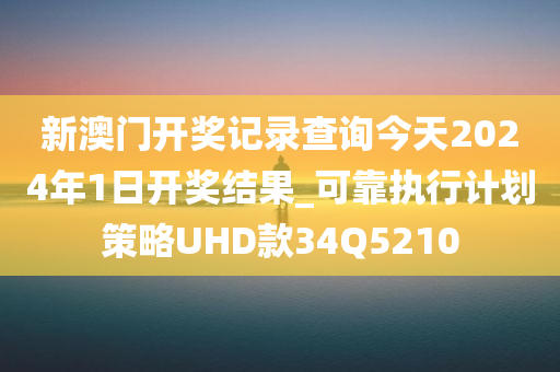 新澳门开奖记录查询今天2024年1日开奖结果_可靠执行计划策略UHD款34Q5210