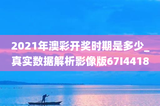 2021年澳彩开奖时期是多少_真实数据解析影像版67I4418