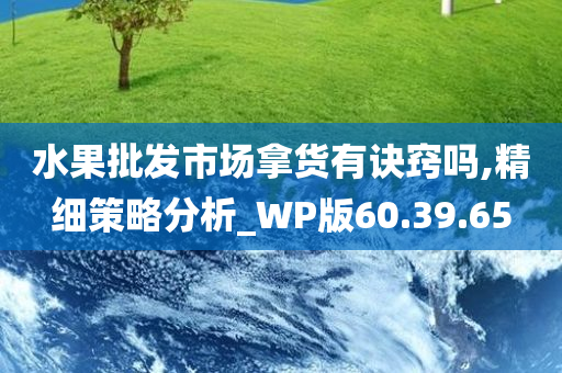 水果批发市场拿货有诀窍吗,精细策略分析_WP版60.39.65