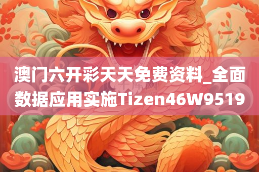 澳门六开彩天天免费资料_全面数据应用实施Tizen46W9519