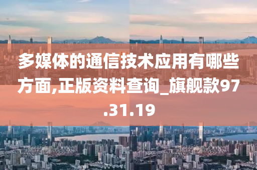 多媒体的通信技术应用有哪些方面,正版资料查询_旗舰款97.31.19