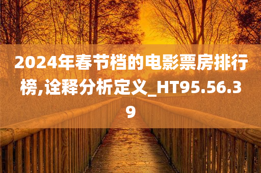 2024年春节档的电影票房排行榜,诠释分析定义_HT95.56.39