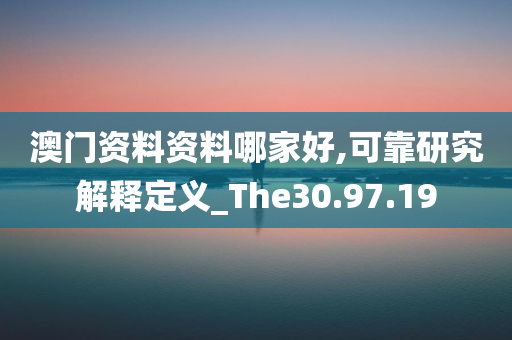 澳门资料资料哪家好,可靠研究解释定义_The30.97.19