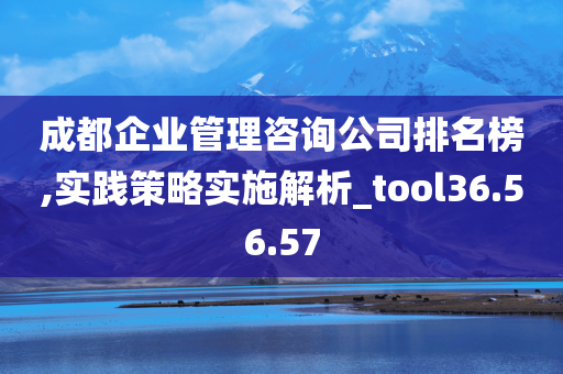 成都企业管理咨询公司排名榜,实践策略实施解析_tool36.56.57