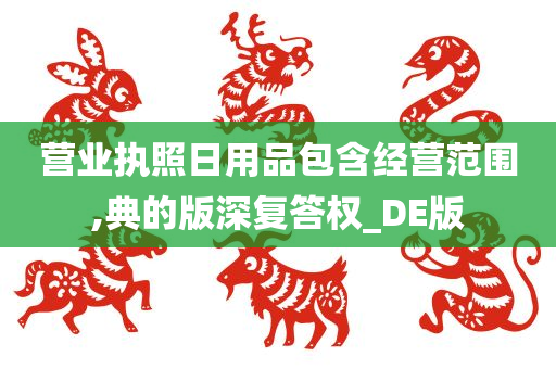 营业执照日用品包含经营范围,典的版深复答权_DE版