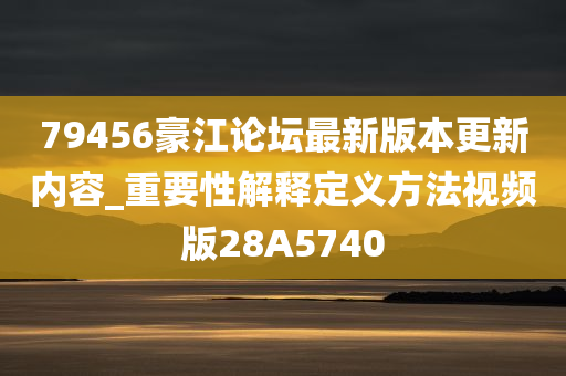 79456豪江论坛最新版本更新内容_重要性解释定义方法视频版28A5740