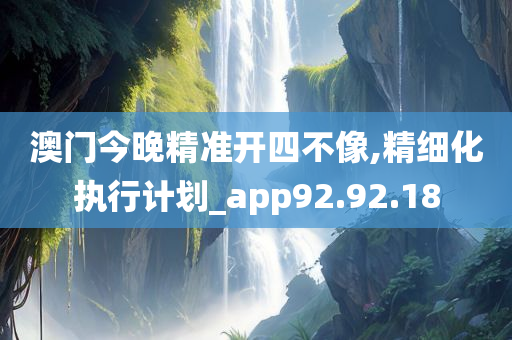 澳门今晚精准开四不像,精细化执行计划_app92.92.18