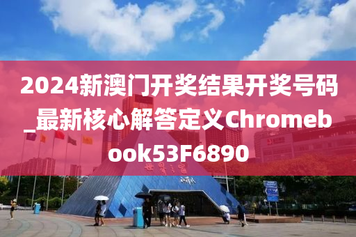 2024新澳门开奖结果开奖号码_最新核心解答定义Chromebook53F6890