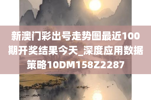 新澳门彩出号走势图最近100期开奖结果今天_深度应用数据策略10DM158Z2287