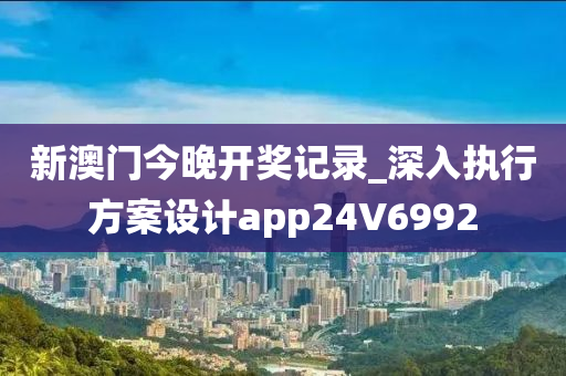 新澳门今晚开奖记录_深入执行方案设计app24V6992