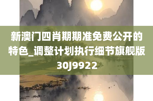 新澳门四肖期期准免费公开的特色_调整计划执行细节旗舰版30J9922