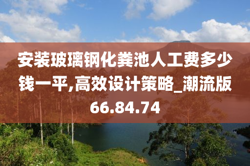 安装玻璃钢化粪池人工费多少钱一平,高效设计策略_潮流版66.84.74