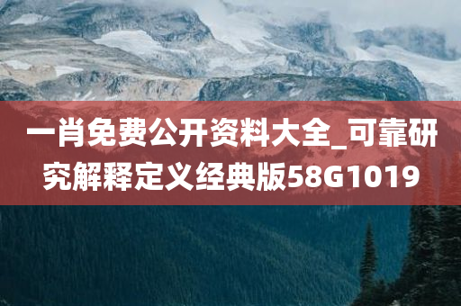 一肖免费公开资料大全_可靠研究解释定义经典版58G1019