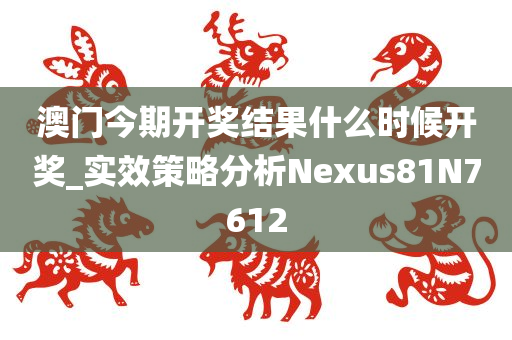 澳门今期开奖结果什么时候开奖_实效策略分析Nexus81N7612