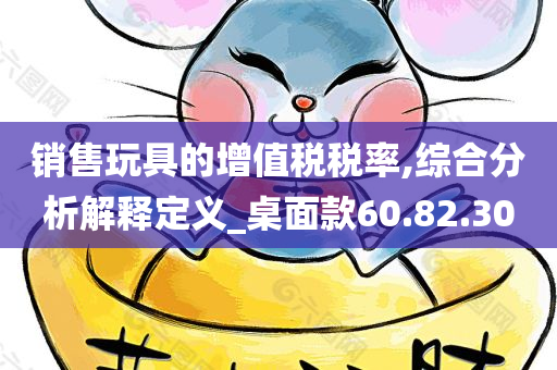 销售玩具的增值税税率,综合分析解释定义_桌面款60.82.30