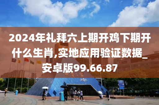 2024年礼拜六上期开鸡下期开什么生肖,实地应用验证数据_安卓版99.66.87