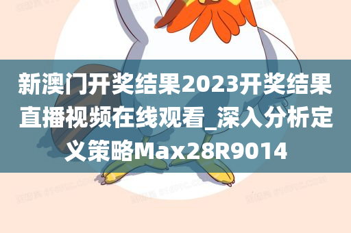 新澳门开奖结果2023开奖结果直播视频在线观看_深入分析定义策略Max28R9014