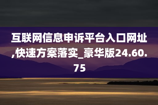 互联网信息申诉平台入口网址,快速方案落实_豪华版24.60.75