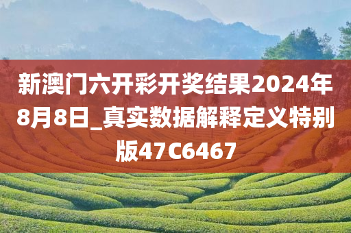 新澳门六开彩开奖结果2024年8月8日_真实数据解释定义特别版47C6467