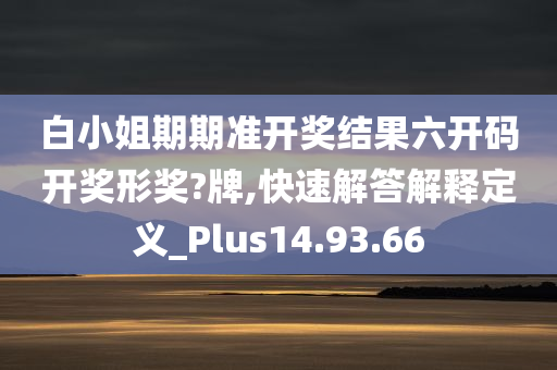 白小姐期期准开奖结果六开码开奖形奖?牌,快速解答解释定义_Plus14.93.66