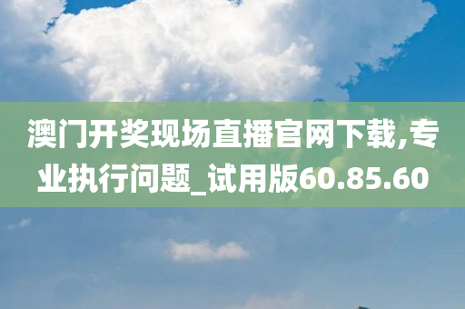 澳门开奖现场直播官网下载,专业执行问题_试用版60.85.60