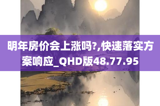 明年房价会上涨吗?,快速落实方案响应_QHD版48.77.95