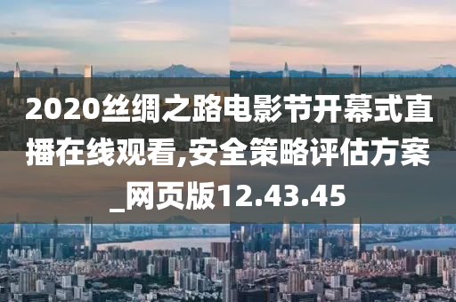 2020丝绸之路电影节开幕式直播在线观看,安全策略评估方案_网页版12.43.45