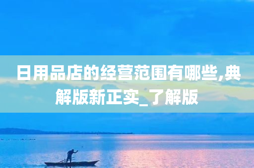 日用品店的经营范围有哪些,典解版新正实_了解版