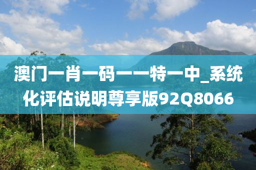 澳门一肖一码一一特一中_系统化评估说明尊享版92Q8066