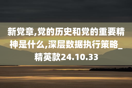 新党章,党的历史和党的重要精神是什么,深层数据执行策略_精英款24.10.33