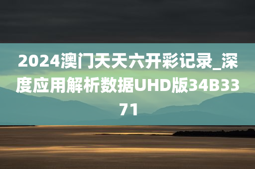 2024澳门天天六开彩记录_深度应用解析数据UHD版34B3371