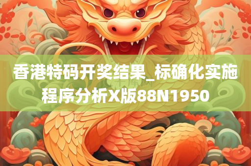 香港特码开奖结果_标确化实施程序分析X版88N1950