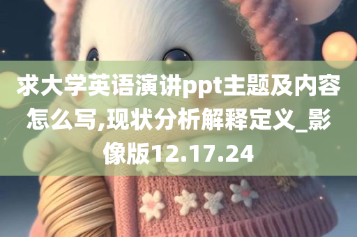 求大学英语演讲ppt主题及内容怎么写,现状分析解释定义_影像版12.17.24