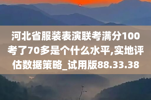 河北省服装表演联考满分100考了70多是个什么水平,实地评估数据策略_试用版88.33.38