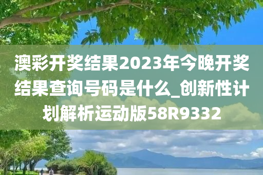 澳彩开奖结果2023年今晚开奖结果查询号码是什么_创新性计划解析运动版58R9332