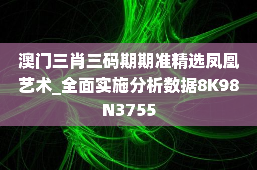 澳门三肖三码期期准精选凤凰艺术_全面实施分析数据8K98N3755