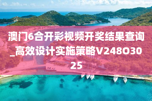 澳门6合开彩视频开奖结果查询_高效设计实施策略V248O3025