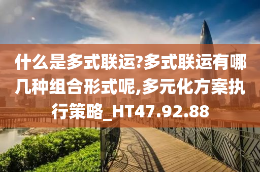 什么是多式联运?多式联运有哪几种组合形式呢,多元化方案执行策略_HT47.92.88