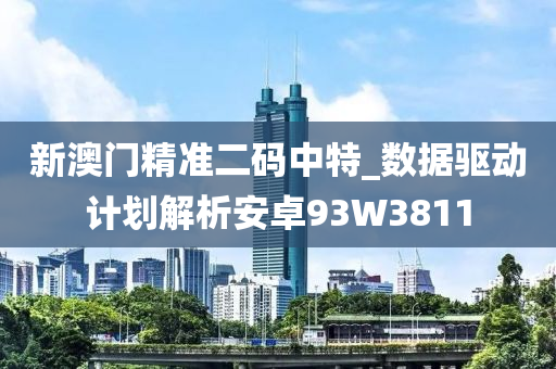 新澳门精准二码中特_数据驱动计划解析安卓93W3811